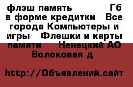 флэш-память   16 - 64 Гб в форме кредитки - Все города Компьютеры и игры » Флешки и карты памяти   . Ненецкий АО,Волоковая д.